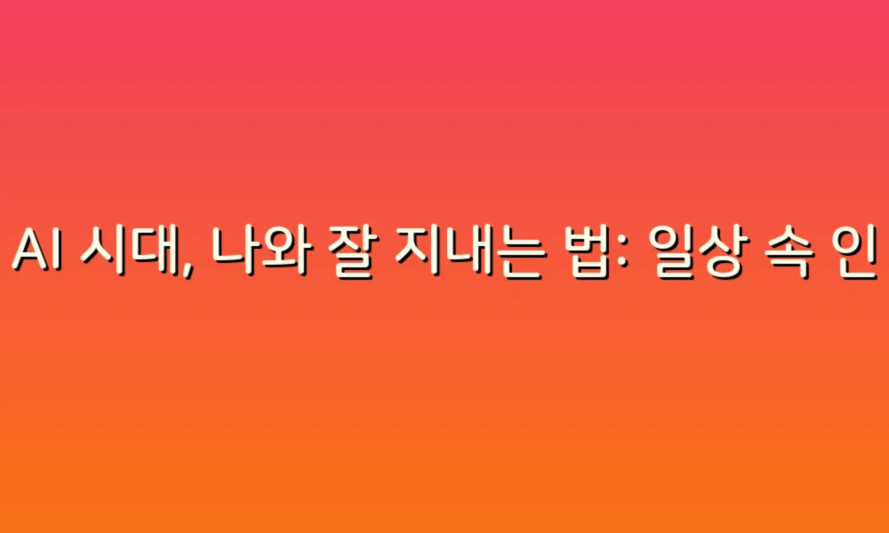 AI 시대, 나와 잘 지내는 법: 일상 속 인공지능 활용 팁
