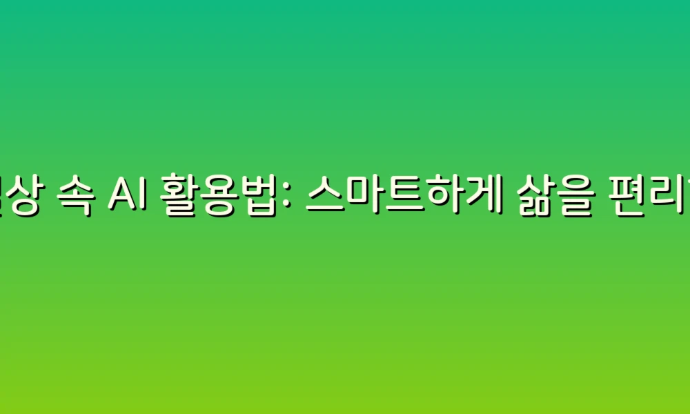 일상 속 AI 활용법: 스마트하게 삶을 편리하게 만드는 방법!