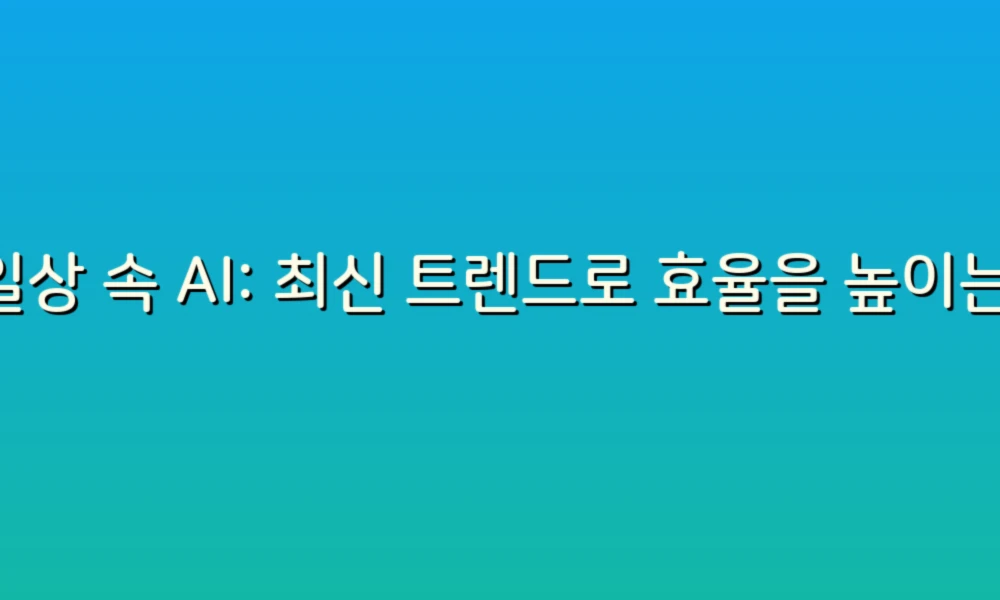 일상 속 AI: 최신 트렌드로 효율을 높이는 스마트한 팁!