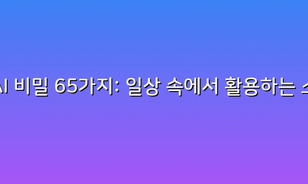 AI 비밀 65가지: 일상 속에서 활용하는 스마트한 팁!
