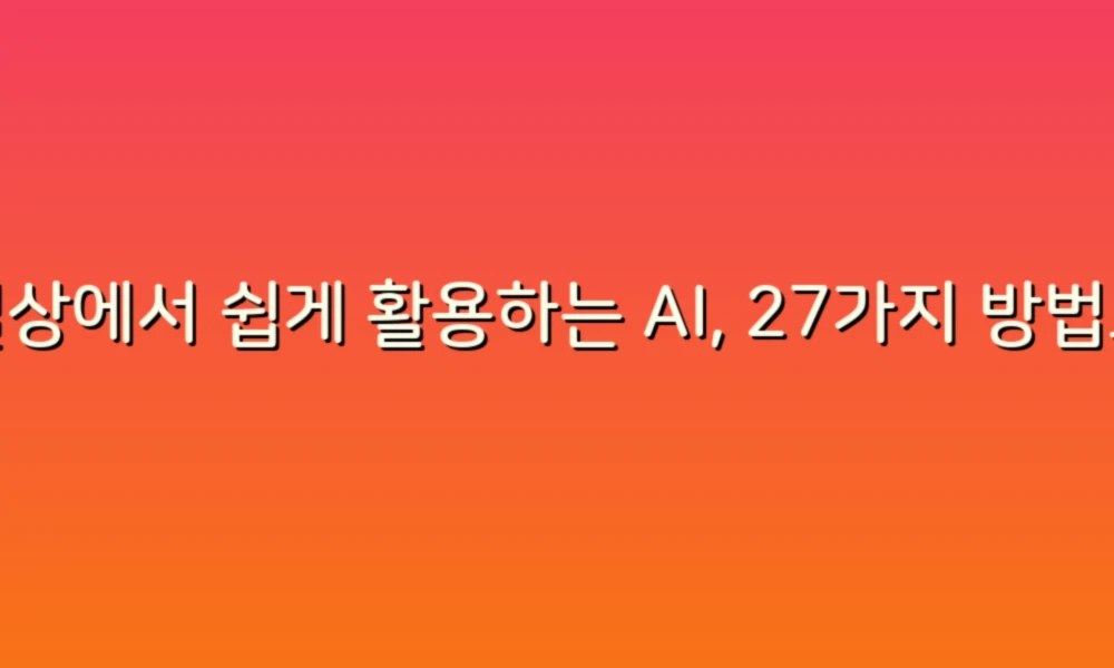 일상에서 쉽게 활용하는 AI, 27가지 방법으로 똑똑한 삶을 만들어보세요!