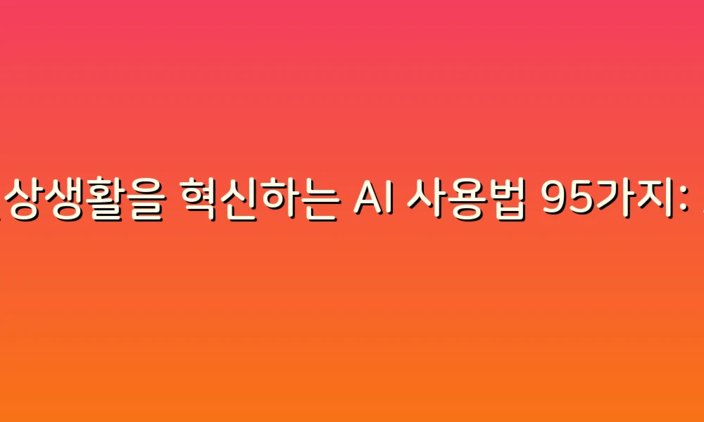 일상생활을 혁신하는 AI 사용법 95가지: 스마트한 삶을 위한 가이드!