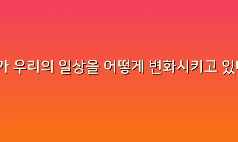 AI가 우리의 일상을 어떻게 변화시키고 있나?