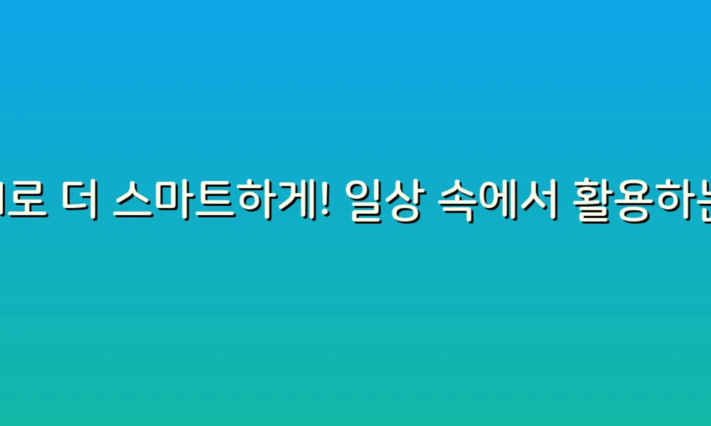AI로 더 스마트하게! 일상 속에서 활용하는 인공지능 팁