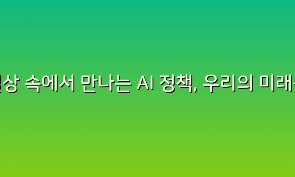 일상 속에서 만나는 AI 정책, 우리의 미래를 어떻게 바꿀까?