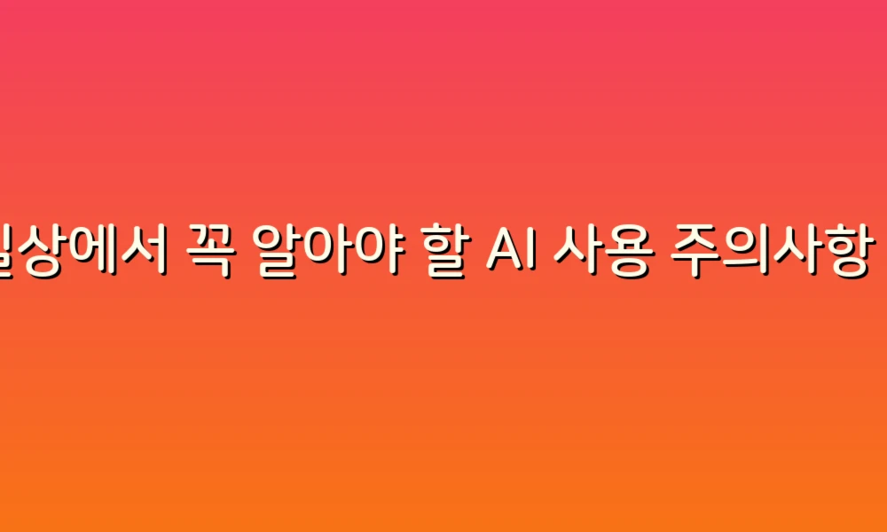 일상에서 꼭 알아야 할 AI 사용 주의사항 5가지
