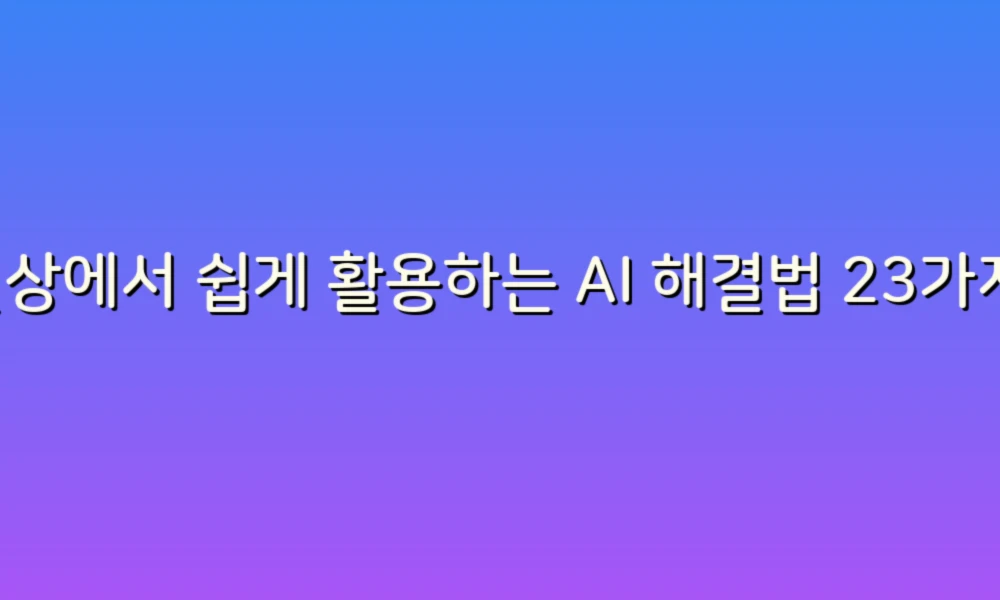 일상에서 쉽게 활용하는 AI 해결법 23가지: 당신의 생활을 혁신하다!