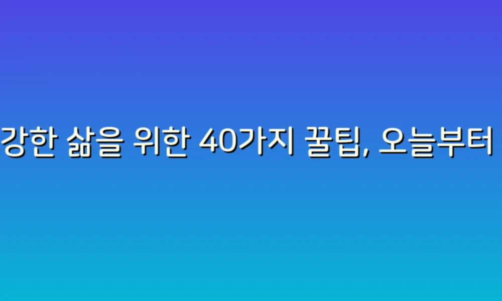 건강한 삶을 위한 40가지 꿀팁, 오늘부터 실천해보세요!