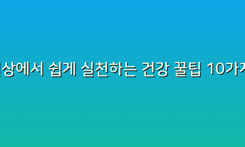 일상에서 쉽게 실천하는 건강 꿀팁 10가지!
