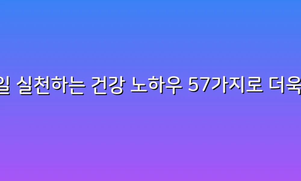 매일 실천하는 건강 노하우 57가지로 더욱 건강한 삶을 만들어보세요!