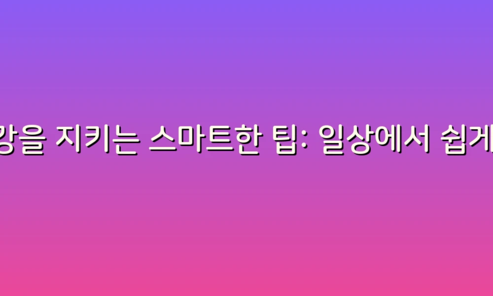건강을 지키는 스마트한 팁: 일상에서 쉽게 실천하는 건강 노하우 대처법!