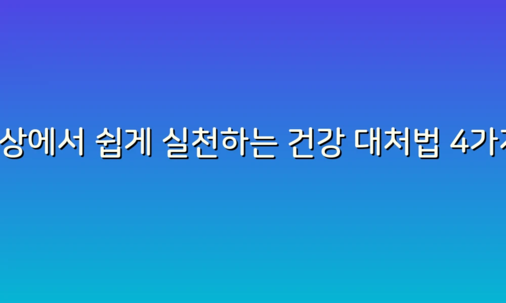 일상에서 쉽게 실천하는 건강 대처법 4가지!