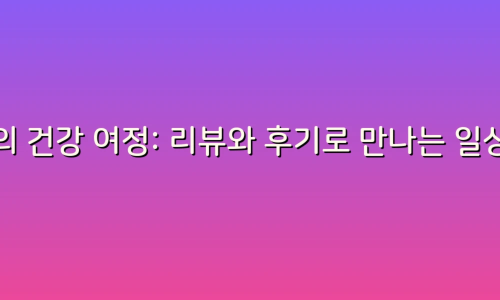 나의 건강 여정: 리뷰와 후기로 만나는 일상의 변화