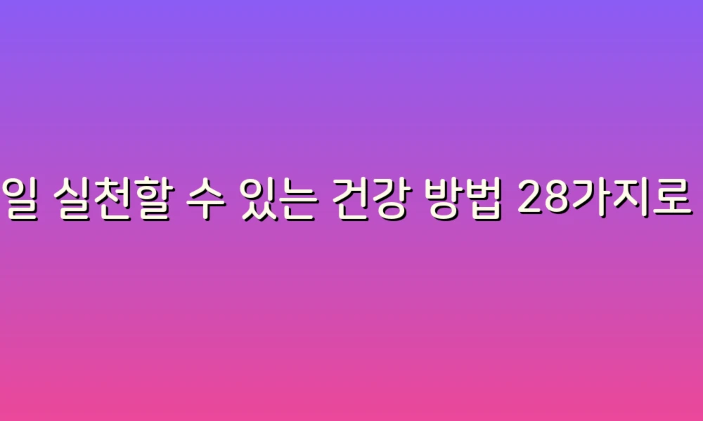 매일 실천할 수 있는 건강 방법 28가지로 활기찬 삶을 시작하세요!