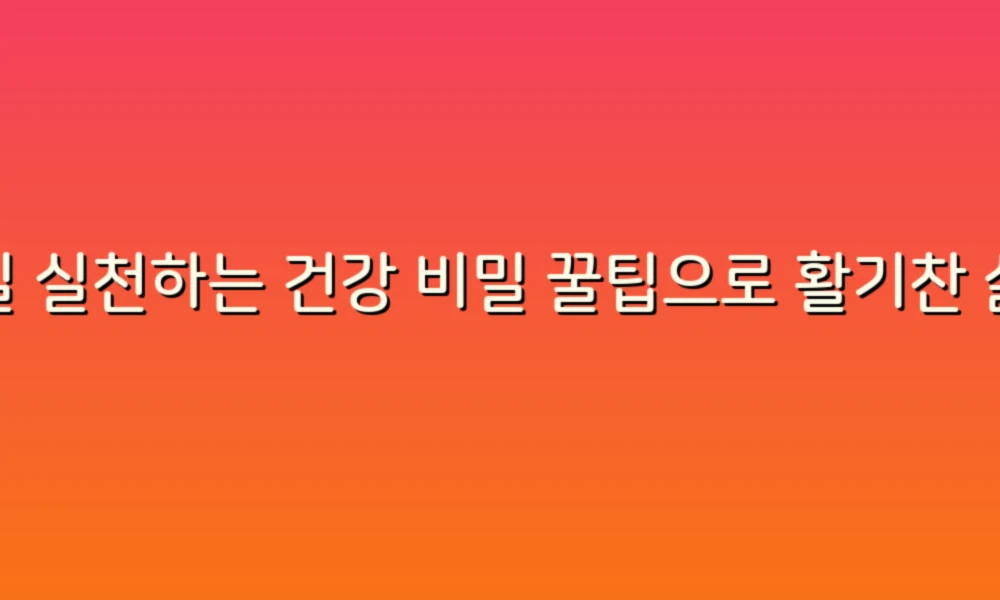 매일 실천하는 건강 비밀 꿀팁으로 활기찬 삶을!