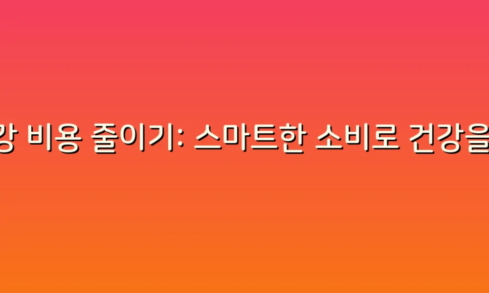 건강 비용 줄이기: 스마트한 소비로 건강을 지키는 방법!