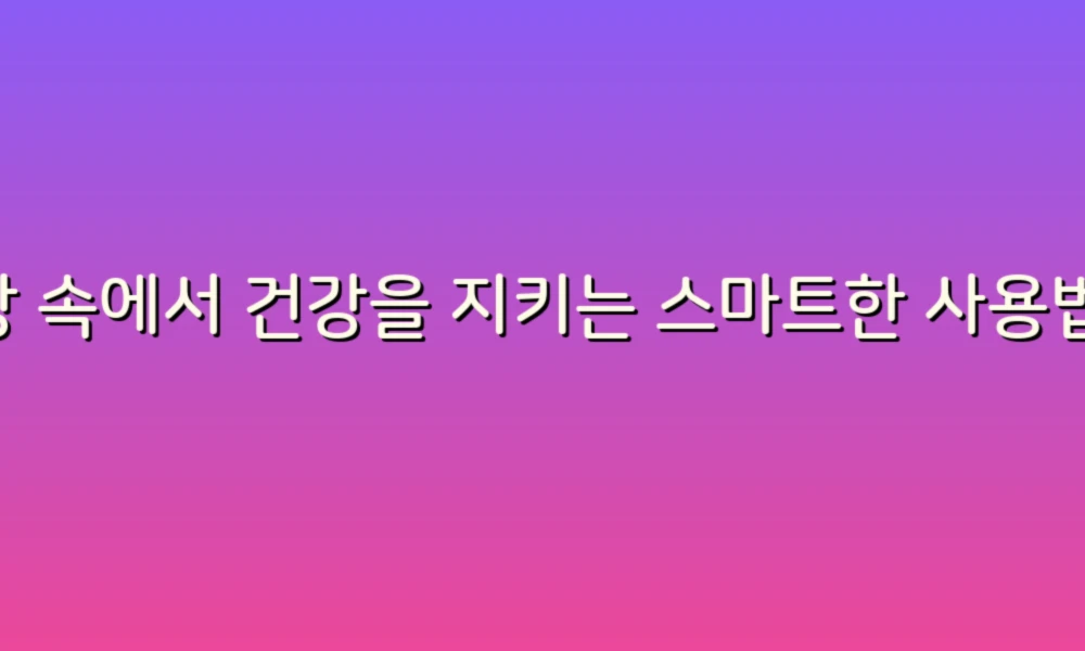 일상 속에서 건강을 지키는 스마트한 사용법 노하우 5가지!