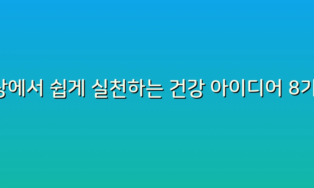 일상에서 쉽게 실천하는 건강 아이디어 8가지!