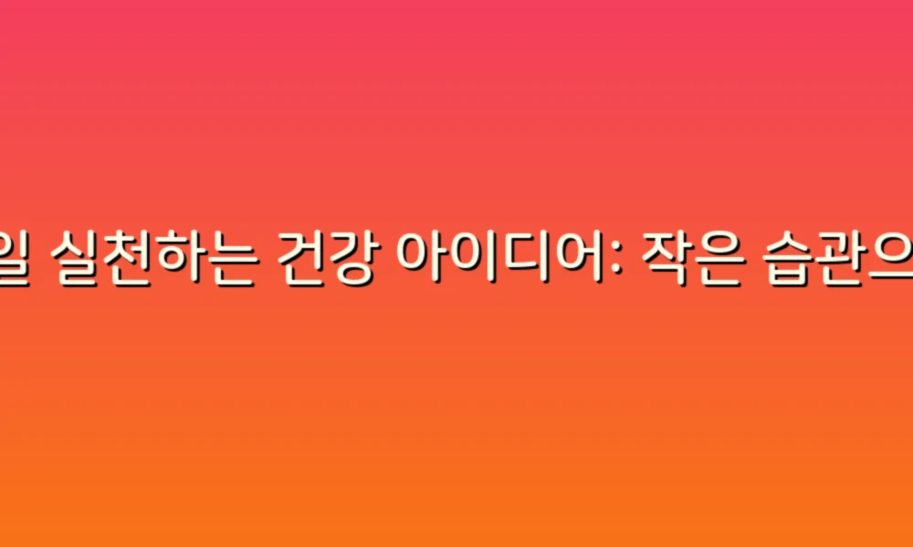 매일 실천하는 건강 아이디어: 작은 습관으로 큰 변화를!