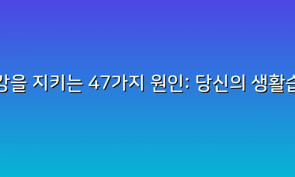 건강을 지키는 47가지 원인: 당신의 생활습관 점검하기!
