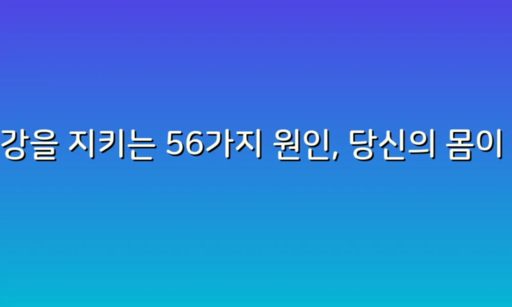 건강을 지키는 56가지 원인, 당신의 몸이 보내는 신호를 알아보세요!