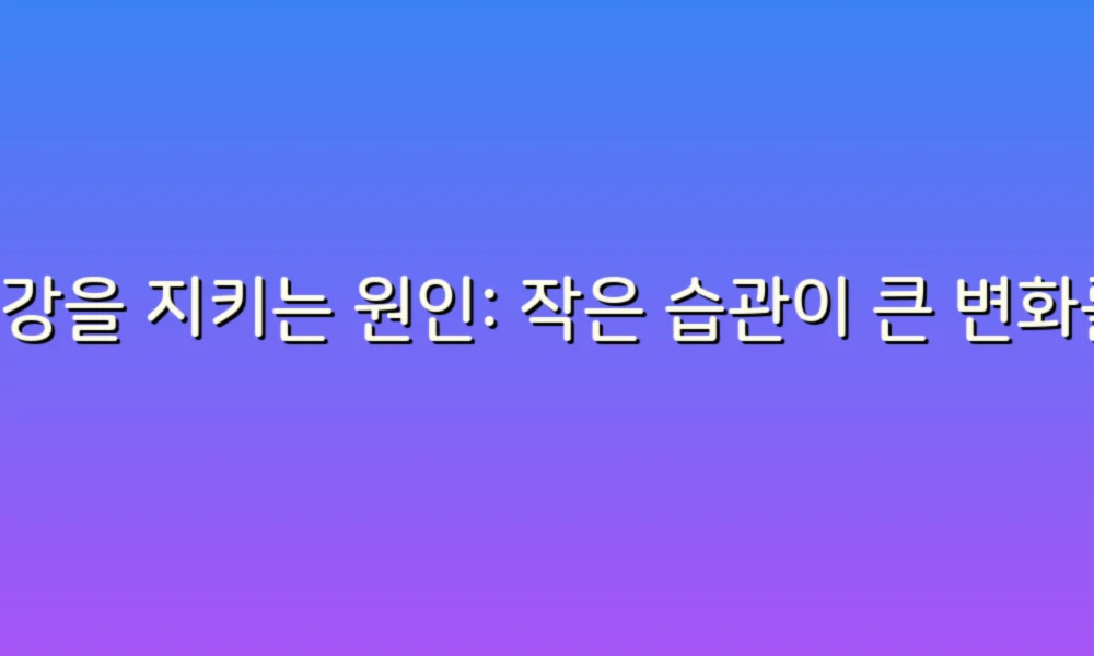 건강을 지키는 원인: 작은 습관이 큰 변화를 만든다!