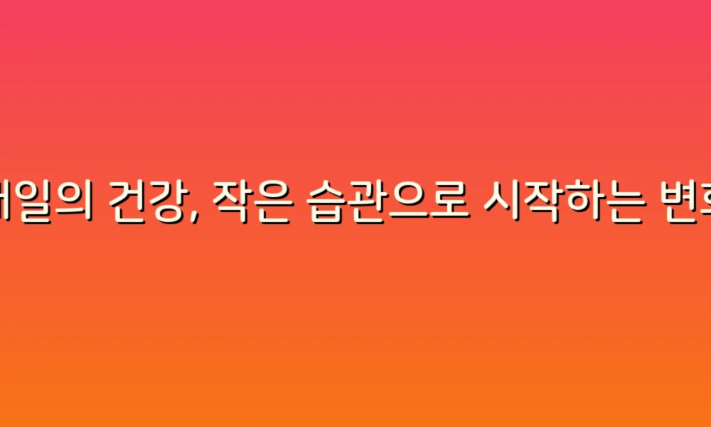 매일의 건강, 작은 습관으로 시작하는 변화