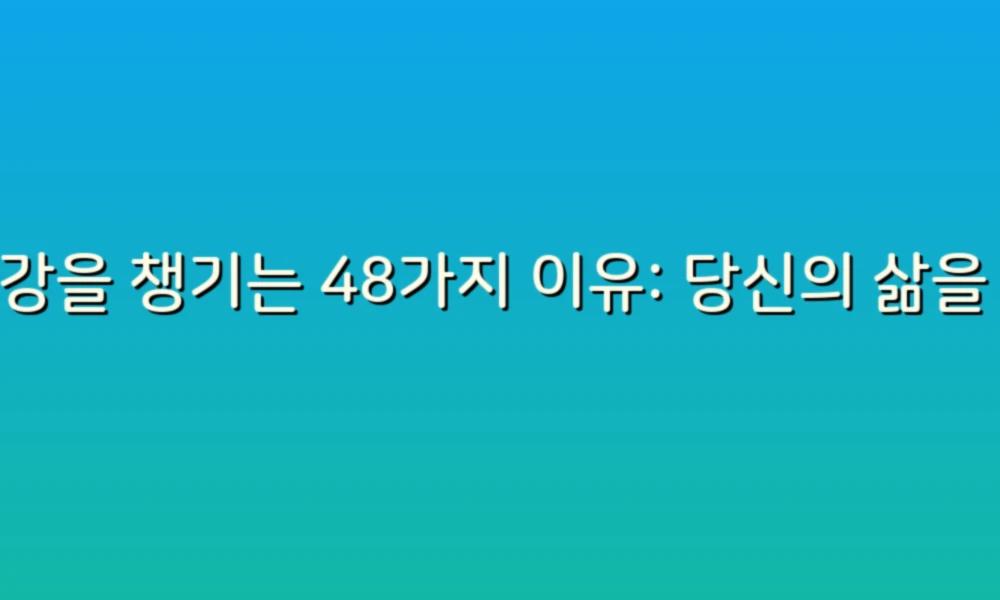 건강을 챙기는 48가지 이유: 당신의 삶을 변화시킬 작은 습관들!