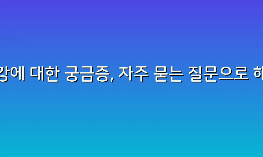 건강에 대한 궁금증, 자주 묻는 질문으로 해결해요!