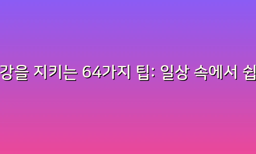 건강을 지키는 64가지 팁: 일상 속에서 쉽게 실천하는 건강 관리법!