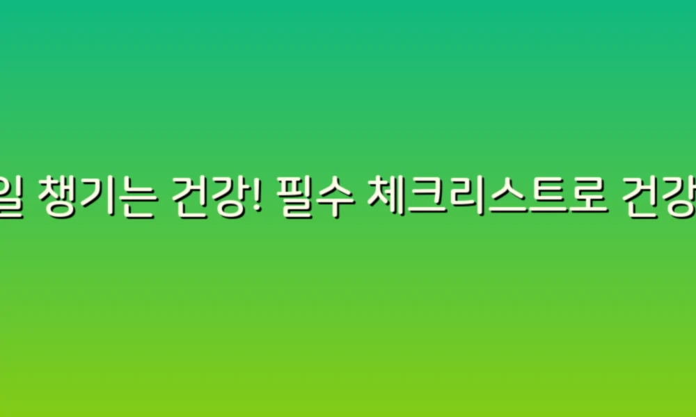 매일 챙기는 건강! 필수 체크리스트로 건강한 삶 시작하기