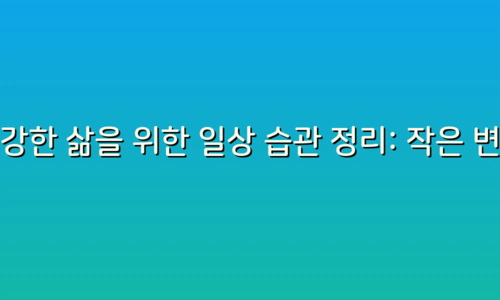 건강한 삶을 위한 일상 습관 정리: 작은 변화가 큰 차이를 만든다!
