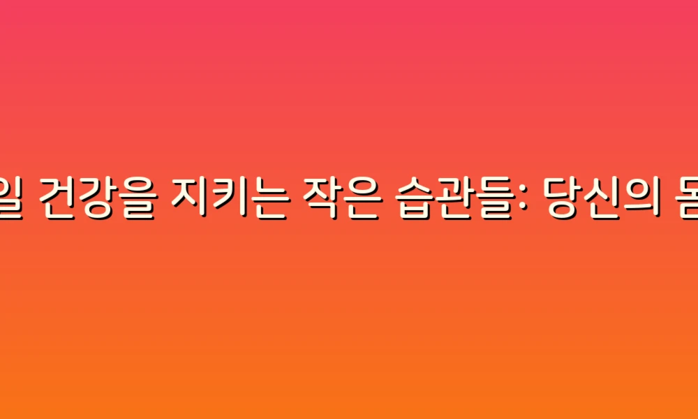 매일 건강을 지키는 작은 습관들: 당신의 몸이 사랑할 정보!