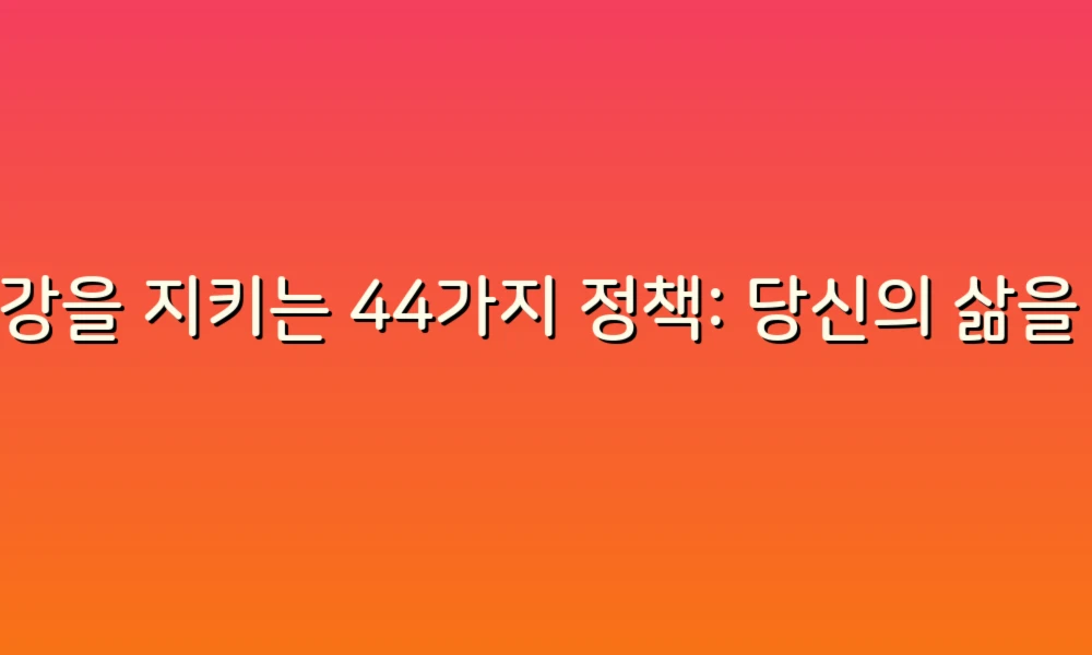 건강을 지키는 44가지 정책: 당신의 삶을 변화시킬 아이디어!