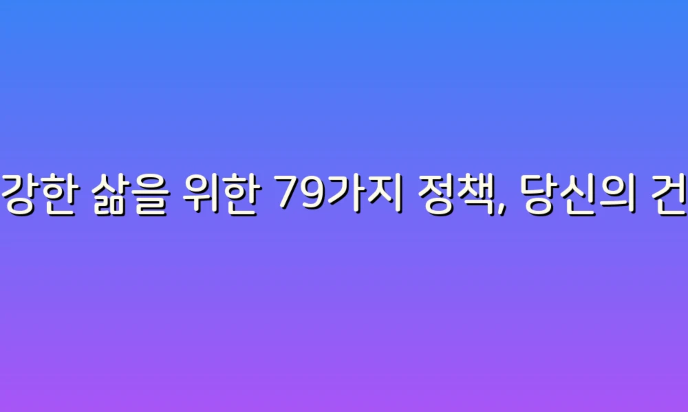 건강한 삶을 위한 79가지 정책, 당신의 건강을 지키는 첫걸음!