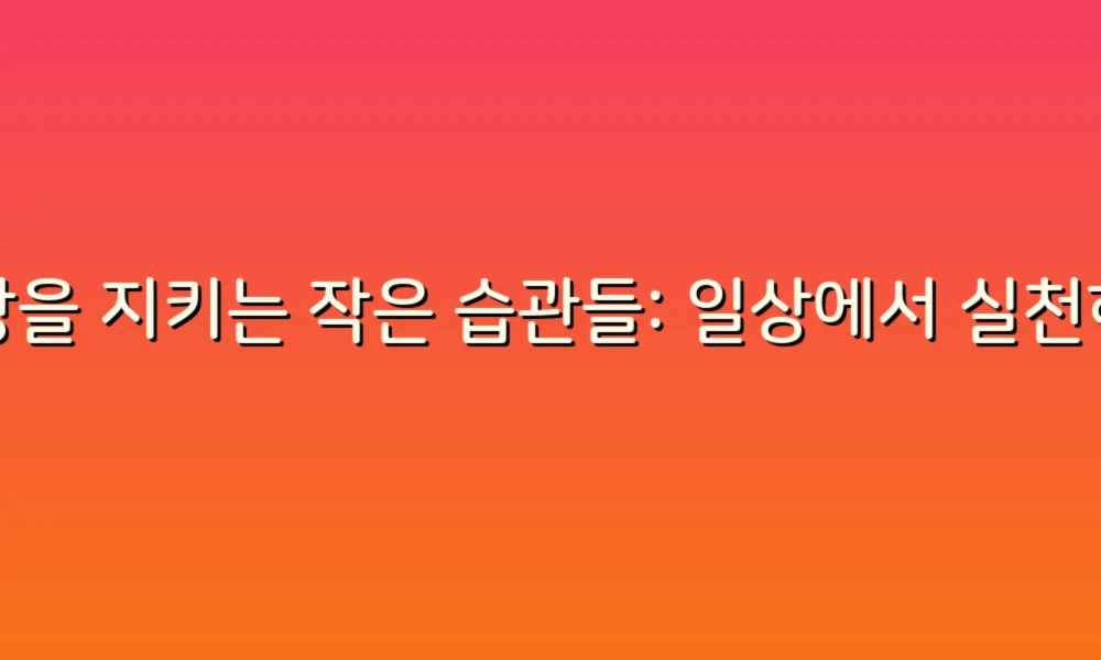건강을 지키는 작은 습관들: 일상에서 실천하는 주의사항 리뷰!