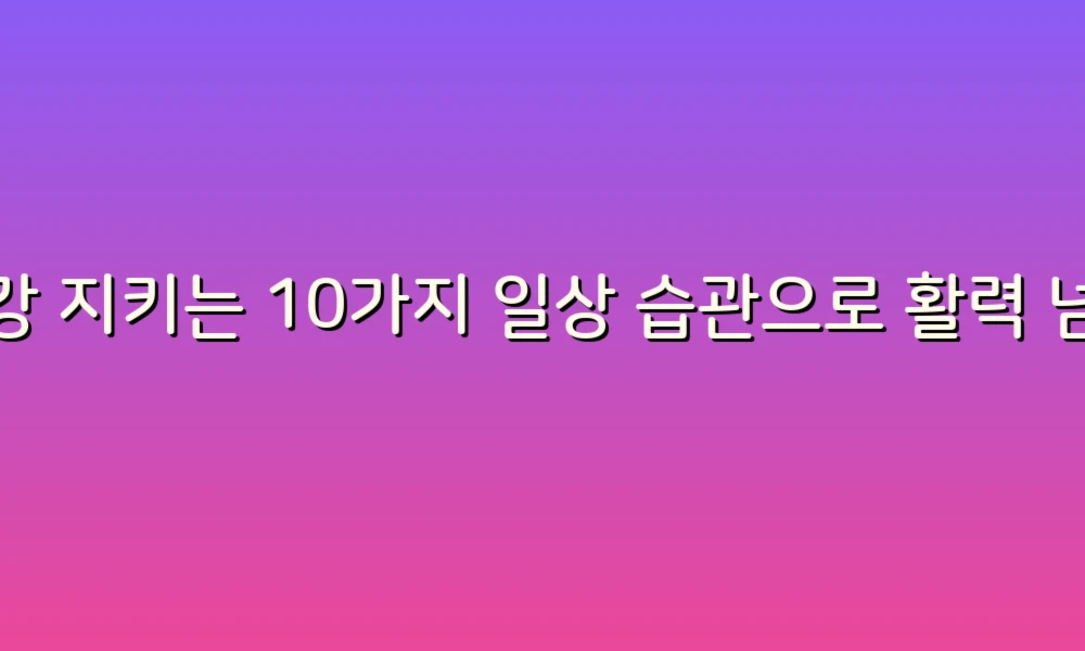 건강 지키는 10가지 일상 습관으로 활력 넘치는 하루 만들기!