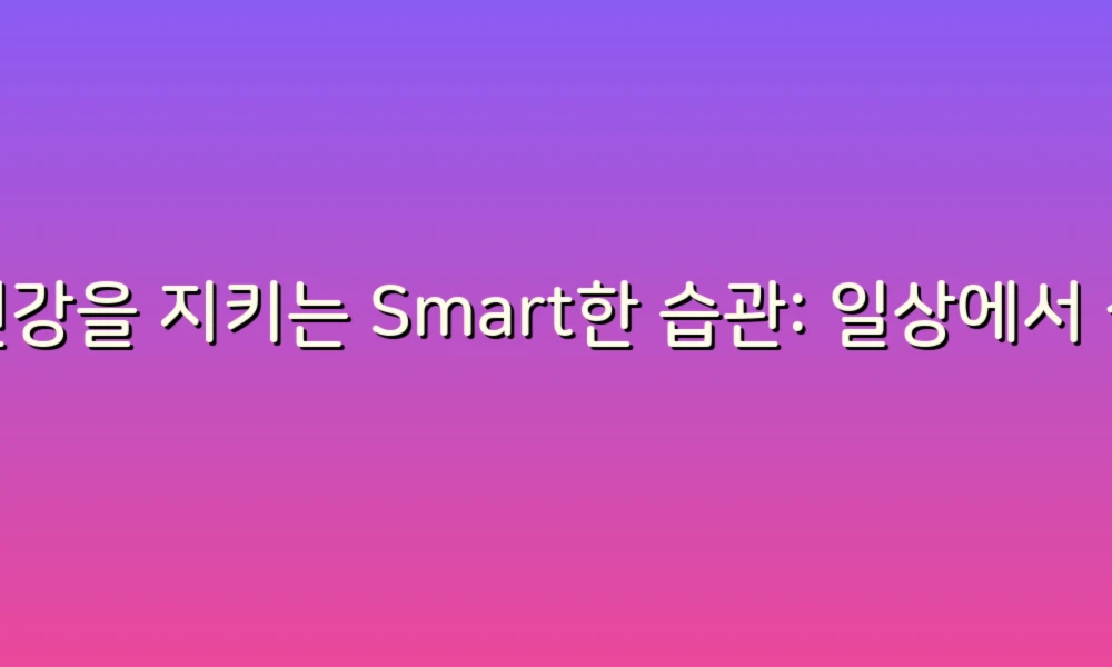 건강을 지키는 Smart한 습관: 일상에서 실천하는 예방의 팁!