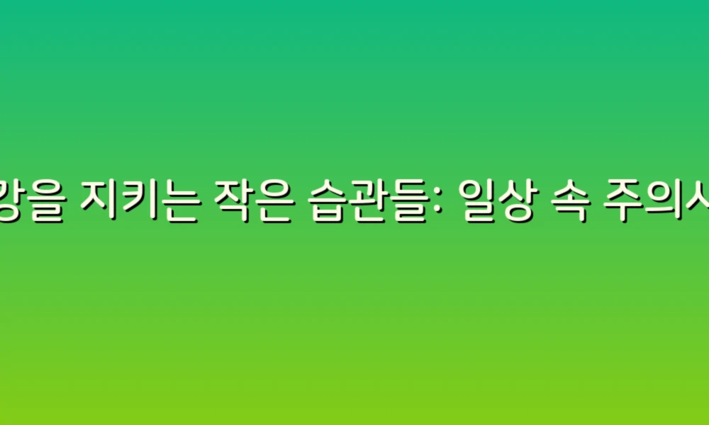 건강을 지키는 작은 습관들: 일상 속 주의사항