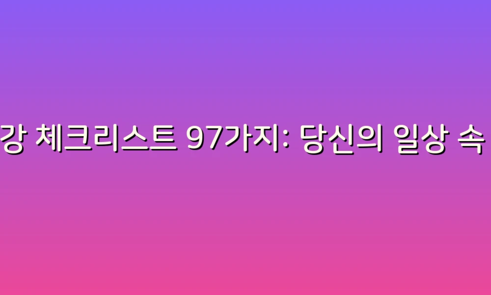 건강 체크리스트 97가지: 당신의 일상 속 건강을 지키는 필수 아이템!