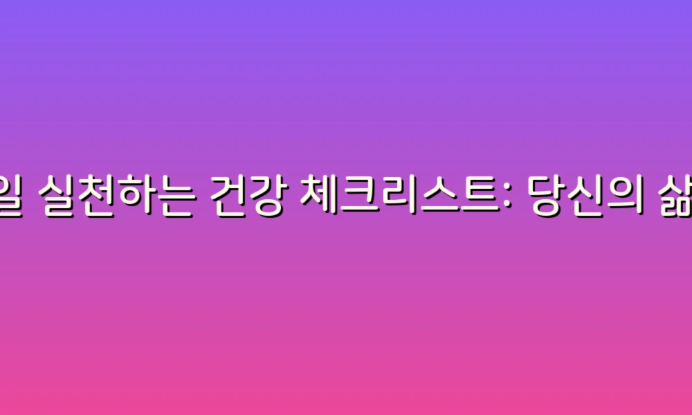 매일 실천하는 건강 체크리스트: 당신의 삶을 변화시킬 작은 습관들!