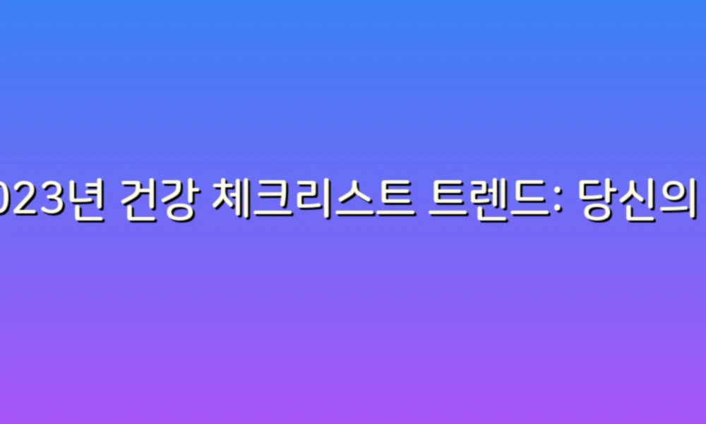 2023년 건강 체크리스트 트렌드: 당신의 건강을 지키는 스마트한 방법!