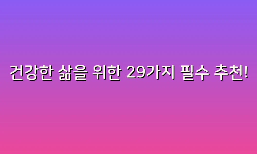 건강한 삶을 위한 29가지 필수 추천!