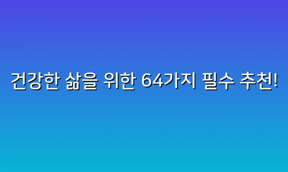 건강한 삶을 위한 64가지 필수 추천!