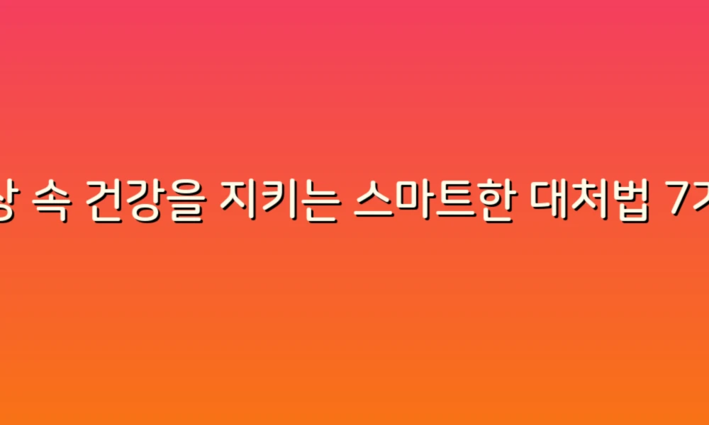 일상 속 건강을 지키는 스마트한 대처법 7가지!