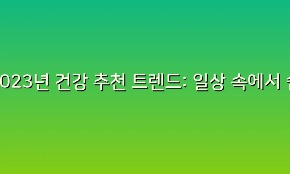 2023년 건강 추천 트렌드: 일상 속에서 쉽게 실천하는 건강 관리 팁!