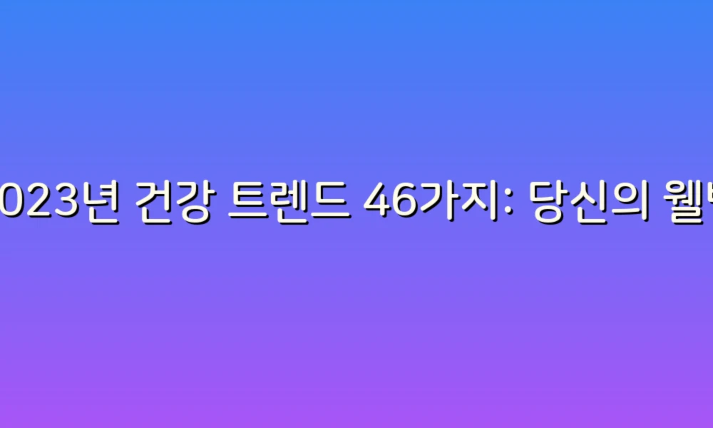 2023년 건강 트렌드 46가지: 당신의 웰빙을 위한 필수 가이드
