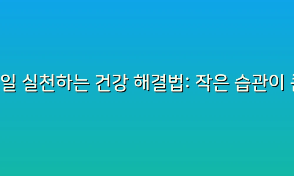 매일 실천하는 건강 해결법: 작은 습관이 큰 변화를 만든다!