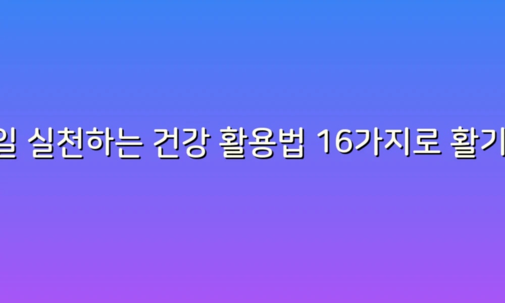 매일 실천하는 건강 활용법 16가지로 활기찬 삶 시작하기!