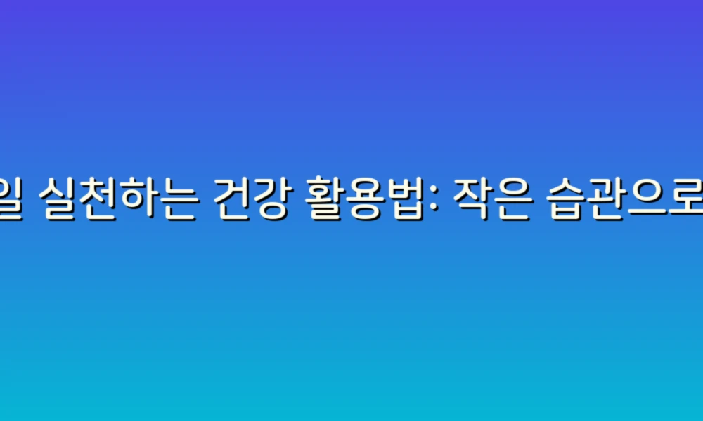 매일 실천하는 건강 활용법: 작은 습관으로 큰 변화를!